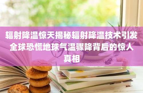 辐射降温惊天揭秘辐射降温技术引发全球恐慌地球气温骤降背后的惊人真相
