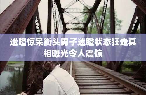 迷瞪惊呆街头男子迷瞪状态狂走真相曝光令人震惊