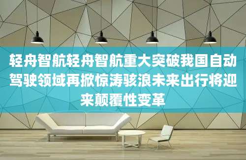 轻舟智航轻舟智航重大突破我国自动驾驶领域再掀惊涛骇浪未来出行将迎来颠覆性变革