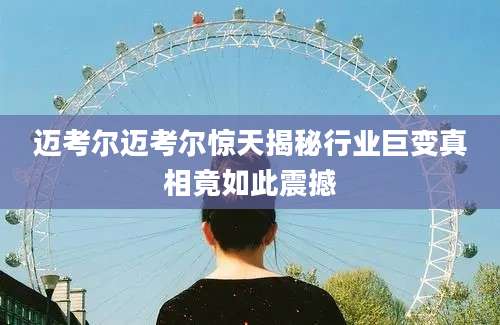 迈考尔迈考尔惊天揭秘行业巨变真相竟如此震撼