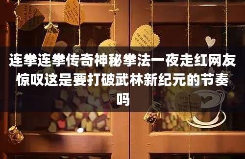 连拳连拳传奇神秘拳法一夜走红网友惊叹这是要打破武林新纪元的节奏吗
