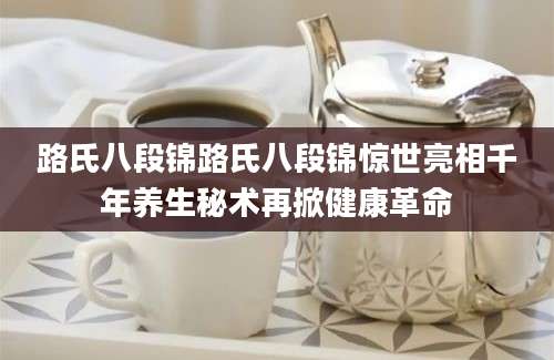 路氏八段锦路氏八段锦惊世亮相千年养生秘术再掀健康革命
