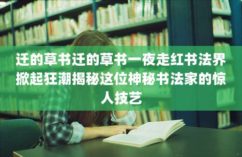 迁的草书迁的草书一夜走红书法界掀起狂潮揭秘这位神秘书法家的惊人技艺