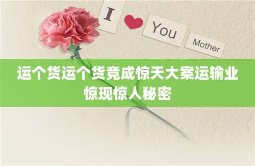 运个货运个货竟成惊天大案运输业惊现惊人秘密
