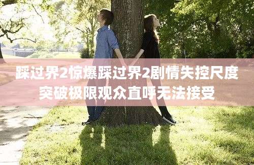 踩过界2惊爆踩过界2剧情失控尺度突破极限观众直呼无法接受