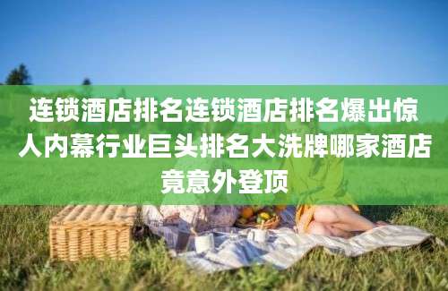 连锁酒店排名连锁酒店排名爆出惊人内幕行业巨头排名大洗牌哪家酒店竟意外登顶