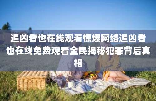 追凶者也在线观看惊爆网络追凶者也在线免费观看全民揭秘犯罪背后真相