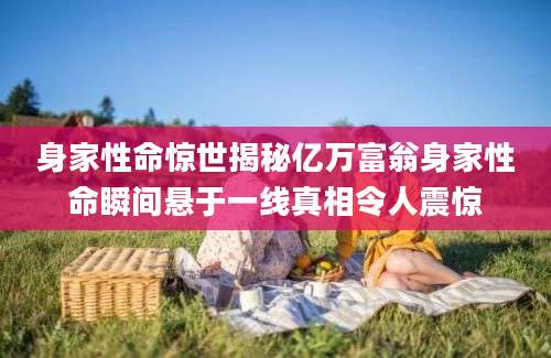 身家性命惊世揭秘亿万富翁身家性命瞬间悬于一线真相令人震惊