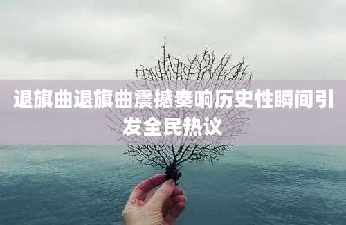 退旗曲退旗曲震撼奏响历史性瞬间引发全民热议