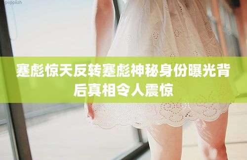蹇彪惊天反转蹇彪神秘身份曝光背后真相令人震惊