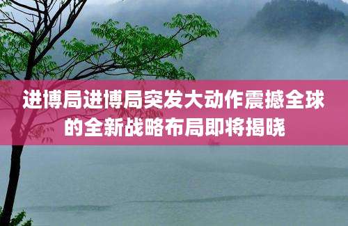 进博局进博局突发大动作震撼全球的全新战略布局即将揭晓