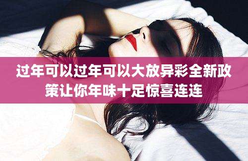 过年可以过年可以大放异彩全新政策让你年味十足惊喜连连