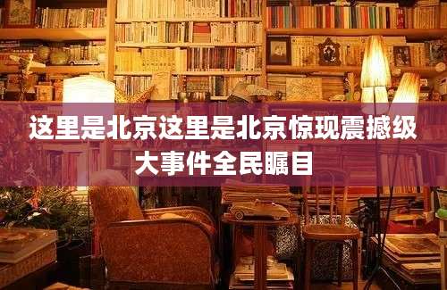 这里是北京这里是北京惊现震撼级大事件全民瞩目