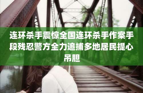 连环杀手震惊全国连环杀手作案手段残忍警方全力追捕多地居民提心吊胆