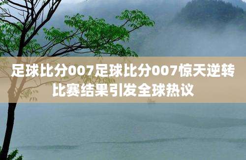 足球比分007足球比分007惊天逆转比赛结果引发全球热议