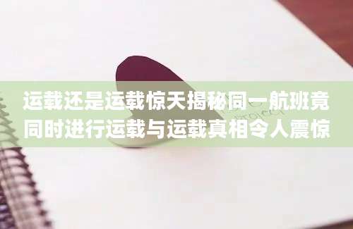 运载还是运载惊天揭秘同一航班竟同时进行运载与运载真相令人震惊