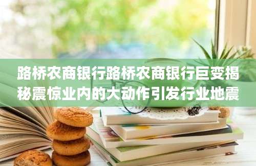 路桥农商银行路桥农商银行巨变揭秘震惊业内的大动作引发行业地震