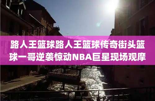 路人王篮球路人王篮球传奇街头篮球一哥逆袭惊动NBA巨星现场观摩