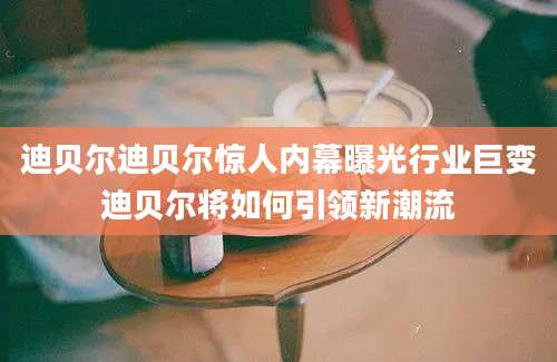 迪贝尔迪贝尔惊人内幕曝光行业巨变迪贝尔将如何引领新潮流