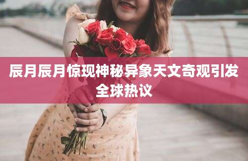 辰月辰月惊现神秘异象天文奇观引发全球热议