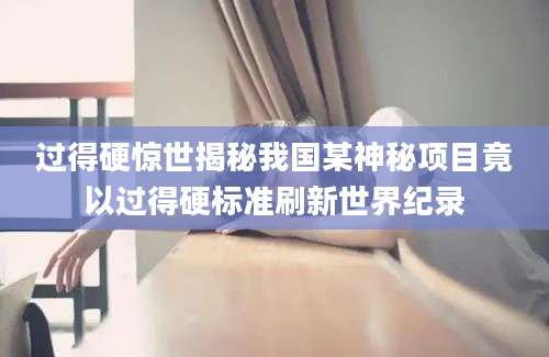 过得硬惊世揭秘我国某神秘项目竟以过得硬标准刷新世界纪录