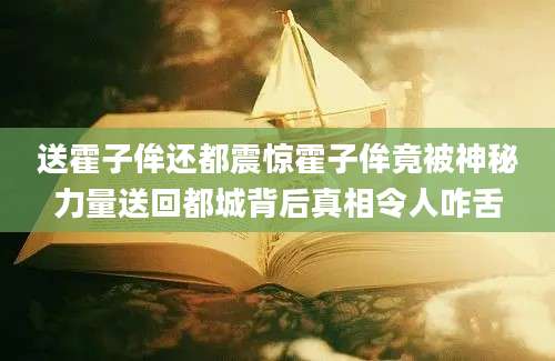 送霍子侔还都震惊霍子侔竟被神秘力量送回都城背后真相令人咋舌
