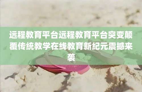 远程教育平台远程教育平台突变颠覆传统教学在线教育新纪元震撼来袭