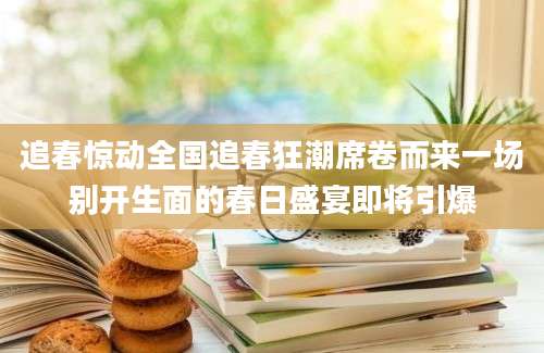 追春惊动全国追春狂潮席卷而来一场别开生面的春日盛宴即将引爆