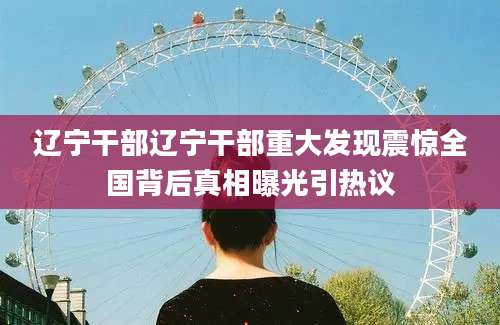 辽宁干部辽宁干部重大发现震惊全国背后真相曝光引热议