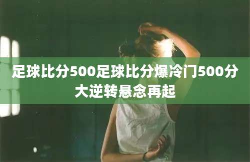 足球比分500足球比分爆冷门500分大逆转悬念再起
