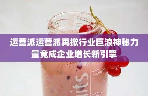 运营派运营派再掀行业巨浪神秘力量竟成企业增长新引擎