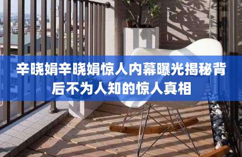 辛晓娟辛晓娟惊人内幕曝光揭秘背后不为人知的惊人真相