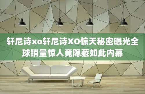 轩尼诗xo轩尼诗XO惊天秘密曝光全球销量惊人竟隐藏如此内幕