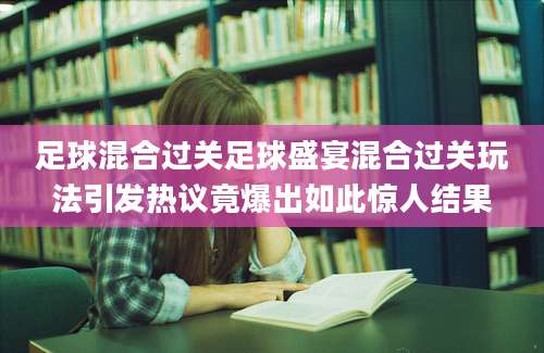 足球混合过关足球盛宴混合过关玩法引发热议竟爆出如此惊人结果
