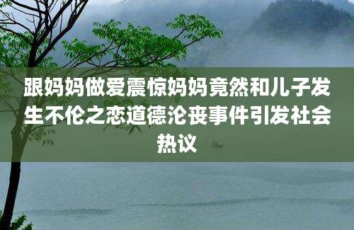 跟妈妈做爱震惊妈妈竟然和儿子发生不伦之恋道德沦丧事件引发社会热议