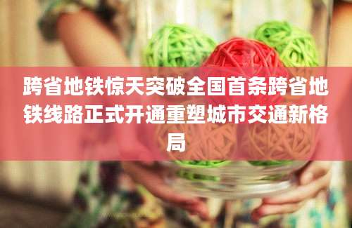 跨省地铁惊天突破全国首条跨省地铁线路正式开通重塑城市交通新格局