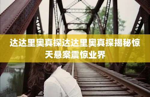 达达里奥真探达达里奥真探揭秘惊天悬案震惊业界