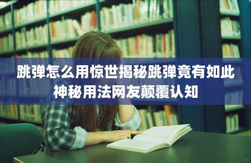 跳弹怎么用惊世揭秘跳弹竟有如此神秘用法网友颠覆认知