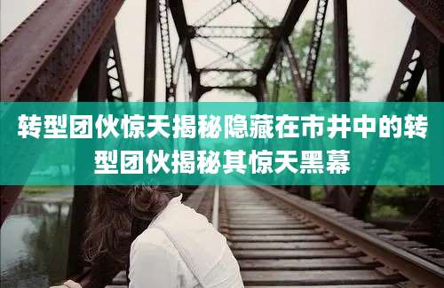 转型团伙惊天揭秘隐藏在市井中的转型团伙揭秘其惊天黑幕