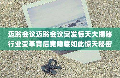 迈聆会议迈聆会议突发惊天大揭秘行业变革背后竟隐藏如此惊天秘密