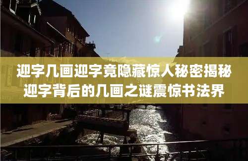 迎字几画迎字竟隐藏惊人秘密揭秘迎字背后的几画之谜震惊书法界