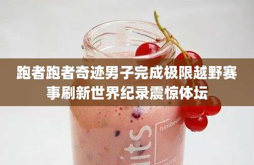 跑者跑者奇迹男子完成极限越野赛事刷新世界纪录震惊体坛