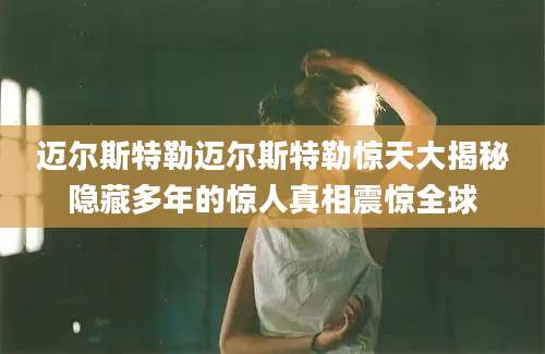 迈尔斯特勒迈尔斯特勒惊天大揭秘隐藏多年的惊人真相震惊全球