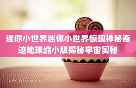 迷你小世界迷你小世界惊现神秘奇迹地球缩小版揭秘宇宙奥秘