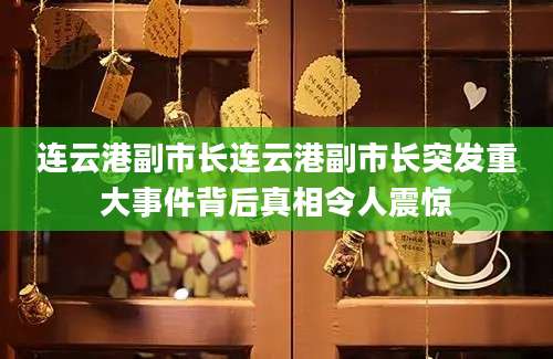 连云港副市长连云港副市长突发重大事件背后真相令人震惊