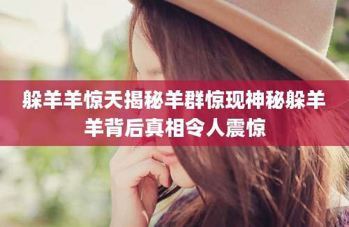 躲羊羊惊天揭秘羊群惊现神秘躲羊羊背后真相令人震惊