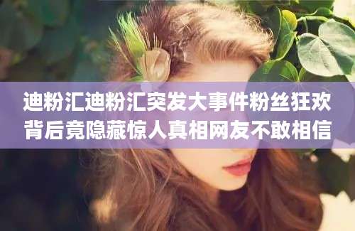 迪粉汇迪粉汇突发大事件粉丝狂欢背后竟隐藏惊人真相网友不敢相信