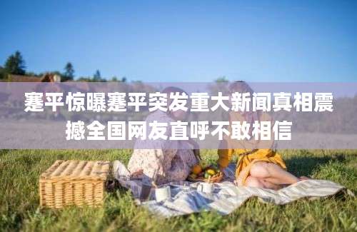 蹇平惊曝蹇平突发重大新闻真相震撼全国网友直呼不敢相信