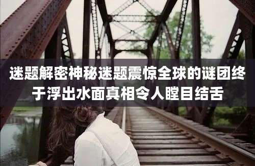 迷题解密神秘迷题震惊全球的谜团终于浮出水面真相令人瞠目结舌