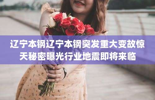 辽宁本钢辽宁本钢突发重大变故惊天秘密曝光行业地震即将来临